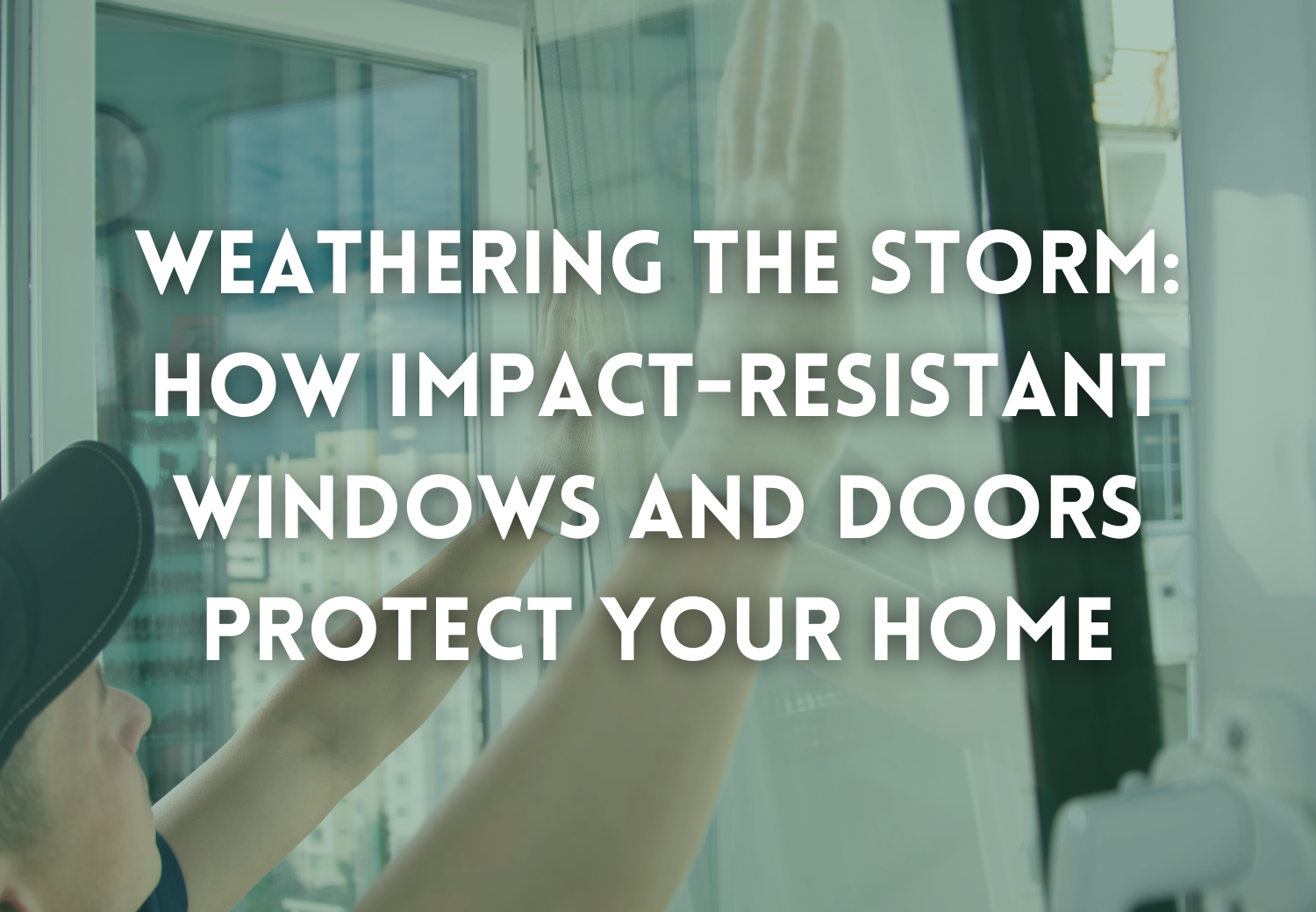 Weathering the Storm: How Impact-Resistant Windows and Doors Protect Your Home